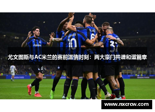 尤文图斯与AC米兰的赛前温情时刻：两大豪门共谱和谐篇章