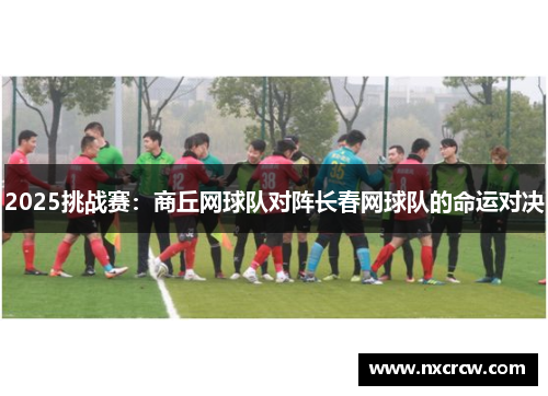 2025挑战赛：商丘网球队对阵长春网球队的命运对决