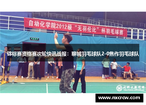 锦标赛资格赛次轮快讯战报：聊城羽毛球队2-0焦作羽毛球队